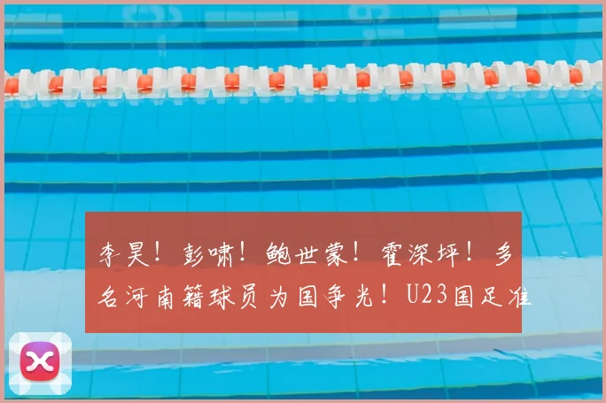 李昊！彭啸！鲍世蒙！霍深坪！多名河南籍球员为国争光！U23国足准备好了