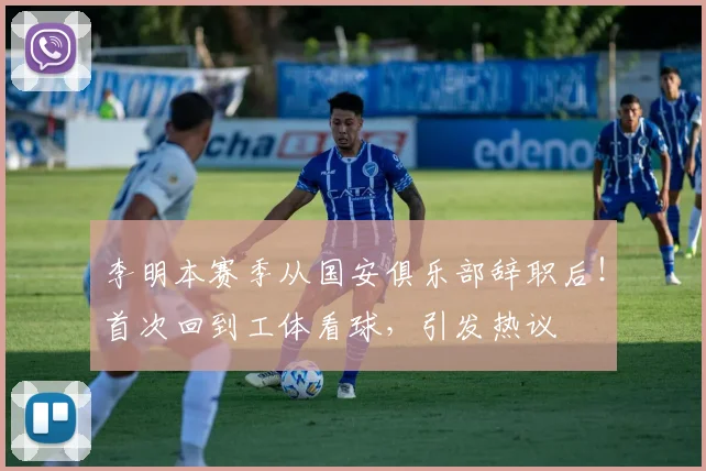 李明本赛季从国安俱乐部辞职后！首次回到工体看球，引发热议