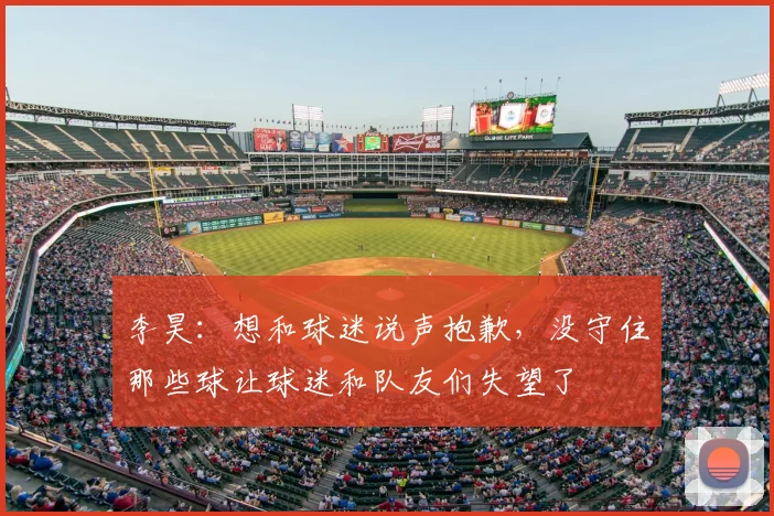 李昊：想和球迷说声抱歉，没守住那些球让球迷和队友们失望了