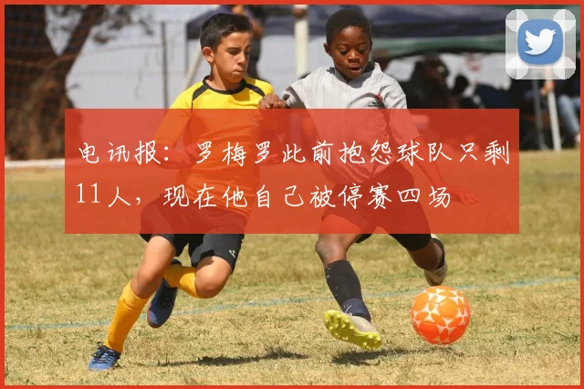 电讯报：罗梅罗此前抱怨球队只剩11人，现在他自己被停赛四场